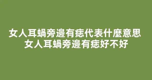 女人耳蝸旁邊有痣代表什麼意思 女人耳蝸旁邊有痣好不好